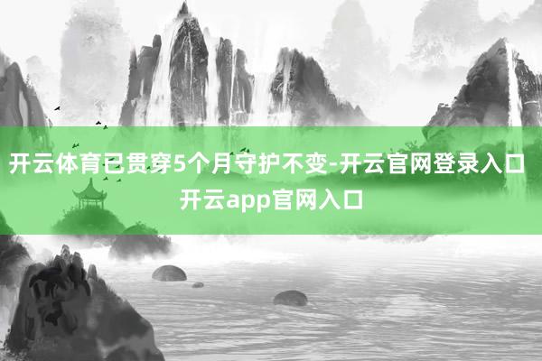 开云体育已贯穿5个月守护不变-开云官网登录入口 开云app官网入口