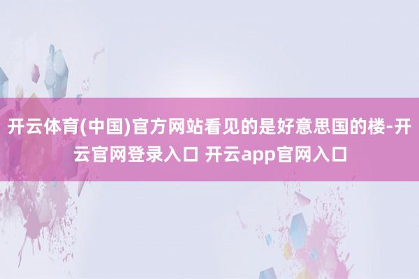 开云体育(中国)官方网站看见的是好意思国的楼-开云官网登录入口 开云app官网入口