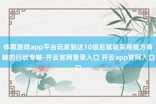 体育游戏app平台玩家到达10级后就能采用我方青睐的行状专精-开云官网登录入口 开云app官网入口
