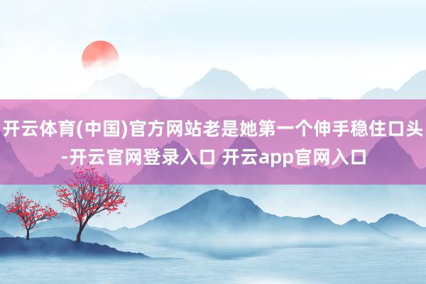 开云体育(中国)官方网站老是她第一个伸手稳住口头-开云官网登录入口 开云app官网入口