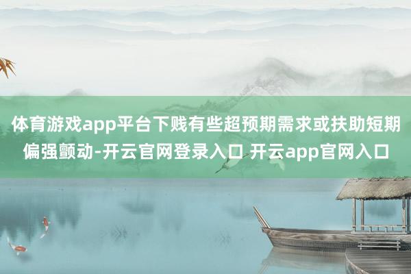 体育游戏app平台下贱有些超预期需求或扶助短期偏强颤动-开云官网登录入口 开云app官网入口